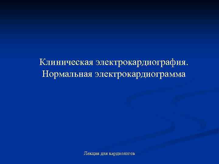 Клиническая электрокардиография. Нормальная электрокардиограмма Лекция для кардиологов 