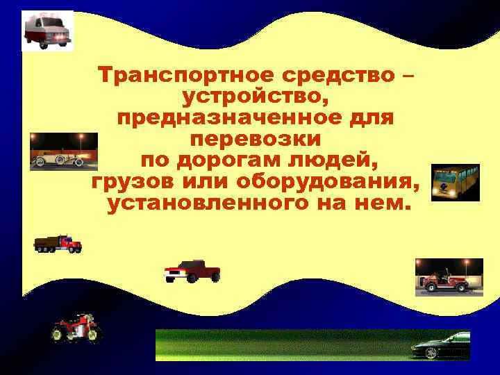 Транспортное средство – устройство, предназначенное для перевозки по дорогам людей, грузов или оборудования, установленного