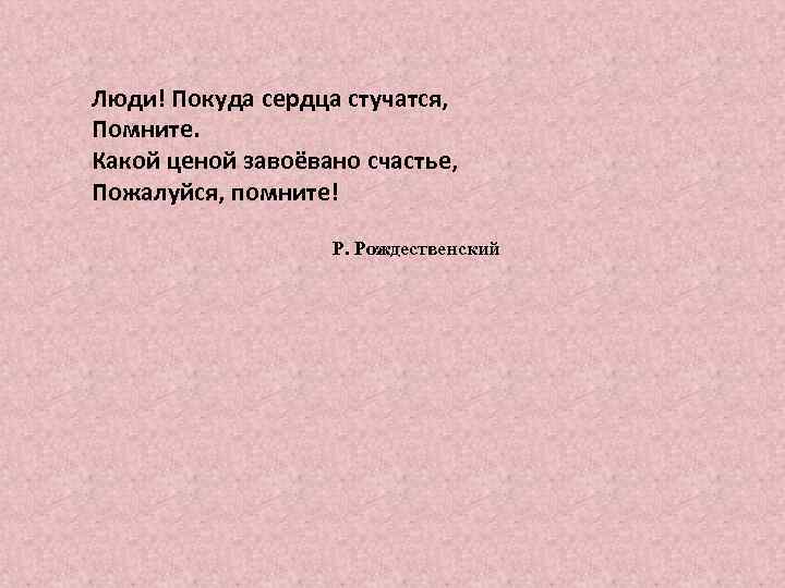 Люди! Покуда сердца стучатся, Помните. Какой ценой завоёвано счастье, Пожалуйся, помните! Р. Рождественский 