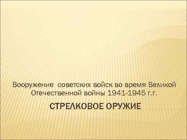 Вооружение советских войск во время Великой Отечественной войны 1941 -1945 г. г. СТРЕЛКОВОЕ ОРУЖИЕ