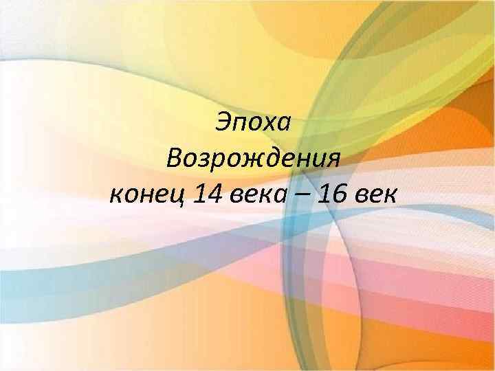Эпоха Возрождения конец 14 века – 16 век 