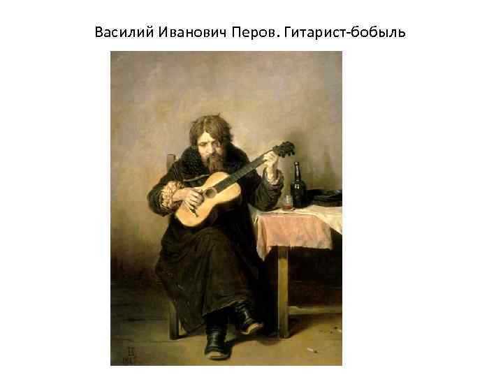 Василий Иванович Перов. Гитарист-бобыль 
