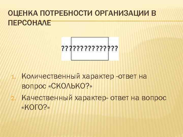 ОЦЕНКА ПОТРЕБНОСТИ ОРГАНИЗАЦИИ В ПЕРСОНАЛЕ 1. 2. Количественный характер -ответ на вопрос «СКОЛЬКО? »