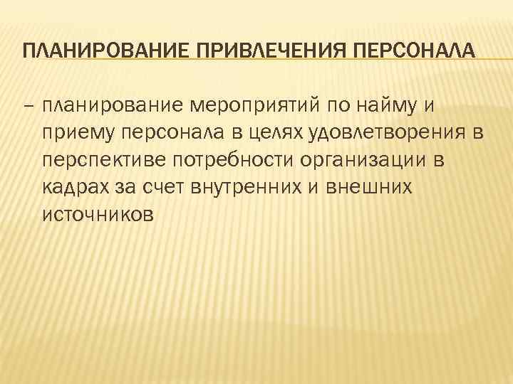 ПЛАНИРОВАНИЕ ПРИВЛЕЧЕНИЯ ПЕРСОНАЛА – планирование мероприятий по найму и приему персонала в целях удовлетворения