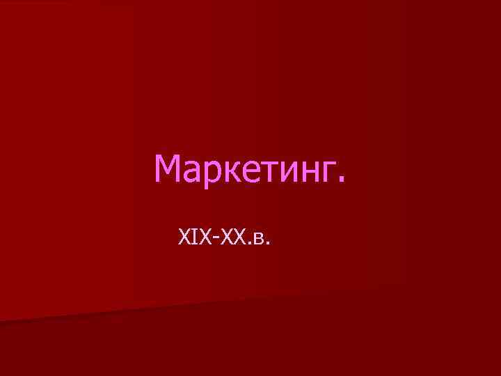Маркетинг. ХIХ-ХХ. в. 