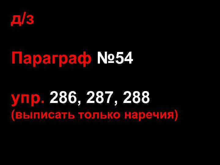 д/з Параграф № 54 упр. 286, 287, 288 (выписать только наречия) 
