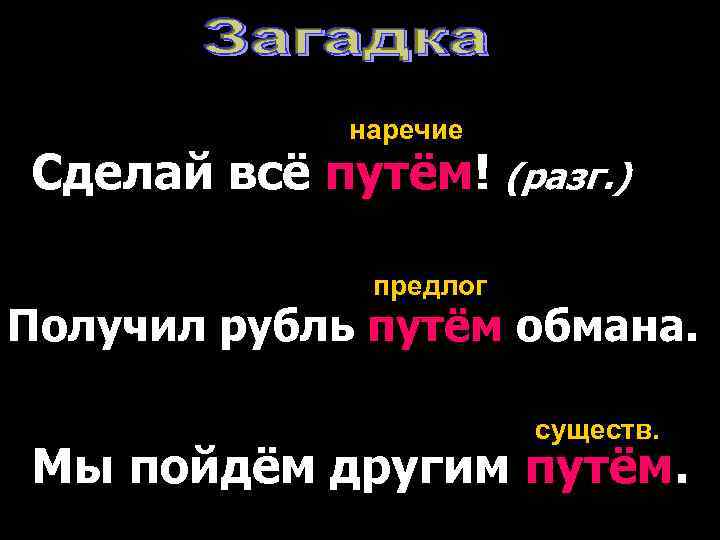 наречие Сделай всё путём! (разг. ) предлог Получил рубль путём обмана. существ. Мы пойдём