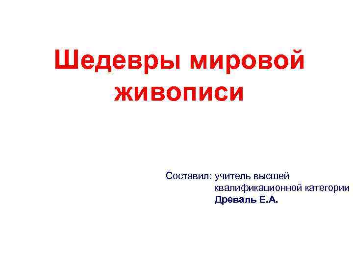 Шедевры мировой живописи Составил: учитель высшей квалификационной категории Древаль Е. А. 