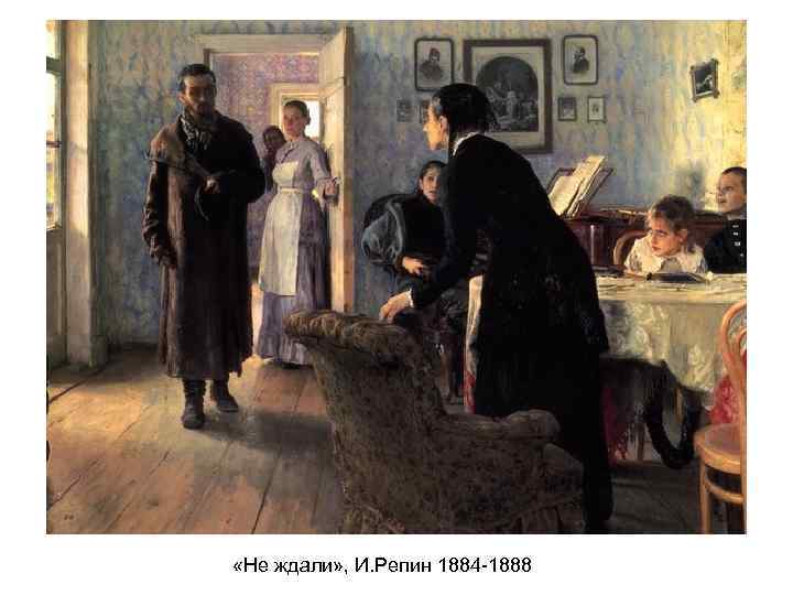  «Не ждали» , И. Репин 1884 -1888 