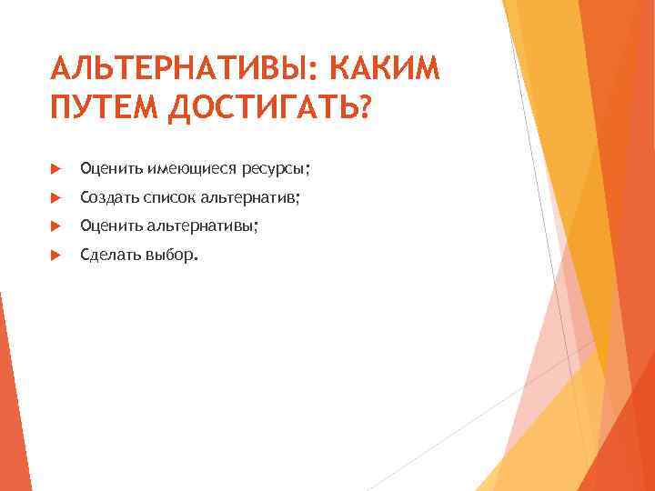 АЛЬТЕРНАТИВЫ: КАКИМ ПУТЕМ ДОСТИГАТЬ? Оценить имеющиеся ресурсы; Создать список альтернатив; Оценить альтернативы; Сделать выбор.