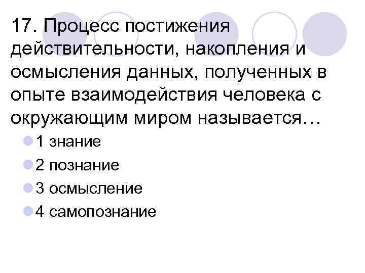 17. Процесс постижения действительности, накопления и осмысления данных, полученных в опыте взаимодействия человека с