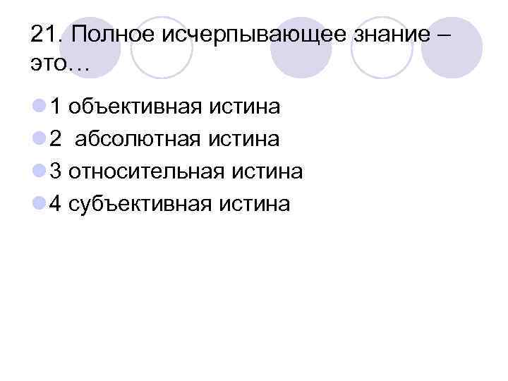 21. Полное исчерпывающее знание – это… l 1 объективная истина l 2 абсолютная истина