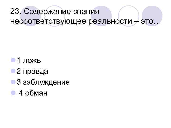 23. Содержание знания несоответствующее реальности – это… l 1 ложь l 2 правда l