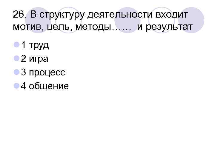 26. В структуру деятельности входит мотив, цель, методы…… и результат l 1 труд l