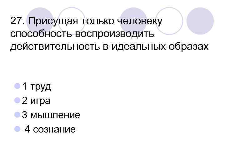 27. Присущая только человеку способность воспроизводить действительность в идеальных образах l 1 труд l