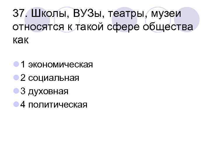 37. Школы, ВУЗы, театры, музеи относятся к такой сфере общества как l 1 экономическая