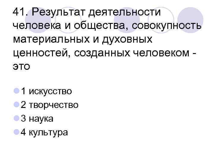 41. Результат деятельности человека и общества, совокупность материальных и духовных ценностей, созданных человеком это