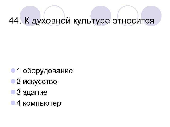 44. К духовной культуре относится l 1 оборудование l 2 искусство l 3 здание
