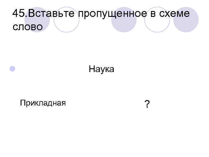 45. Вставьте пропущенное в схеме слово l Наука Прикладная ? 