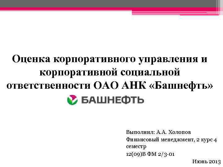 Оценка корпоративного управления и корпоративной социальной ответственности ОАО АНК «Башнефть» Выполнил: А. А. Холопов