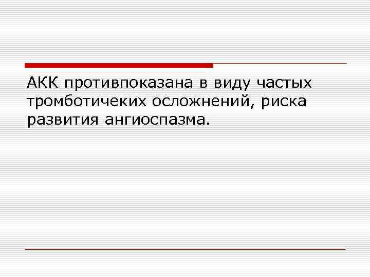 АКК противпоказана в виду частых тромботичеких осложнений, риска развития ангиоспазма. 