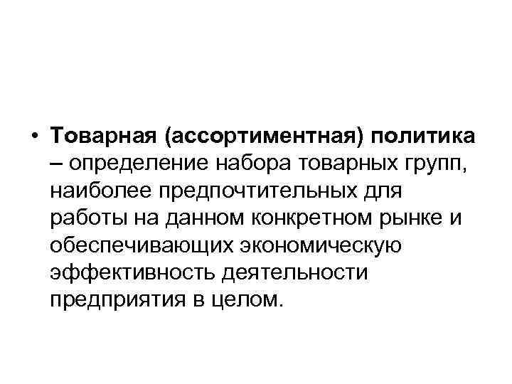  • Товарная (ассортиментная) политика – определение набора товарных групп, наиболее предпочтительных для работы