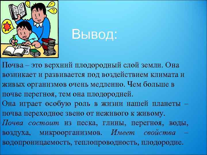 Вывод: Почва – это верхний плодородный слой земли. Она возникает и развивается под воздействием
