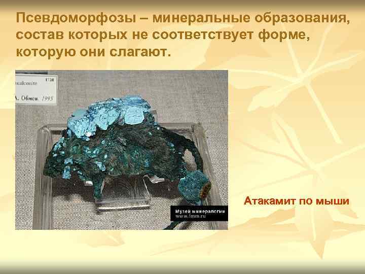 Псевдоморфозы – минеральные образования, состав которых не соответствует форме, которую они слагают. Атакамит по