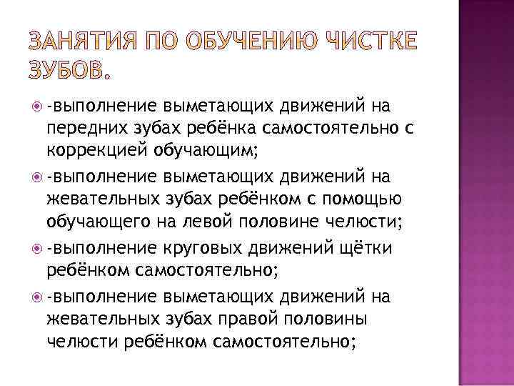  -выполнение выметающих движений на передних зубах ребёнка самостоятельно с коррекцией обучающим; -выполнение выметающих