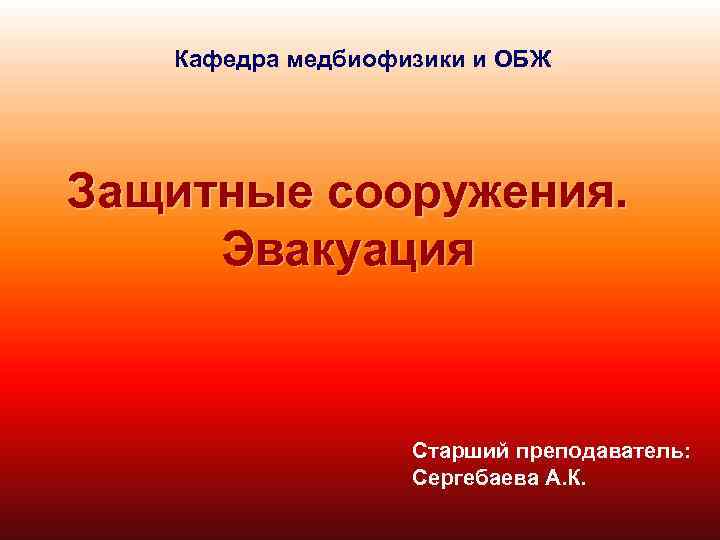 Кафедра медбиофизики и ОБЖ Защитные сооружения. Эвакуация Старший преподаватель: Сергебаева А. К. 