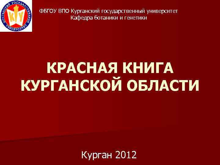 ФБГОУ ВПО Курганский государственный университет Кафедра ботаники и генетики КРАСНАЯ КНИГА КУРГАНСКОЙ ОБЛАСТИ Курган