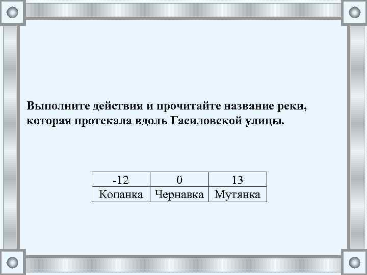 Выполните действия и прочитайте название реки, которая протекала вдоль Гасиловской улицы. -12 0 13