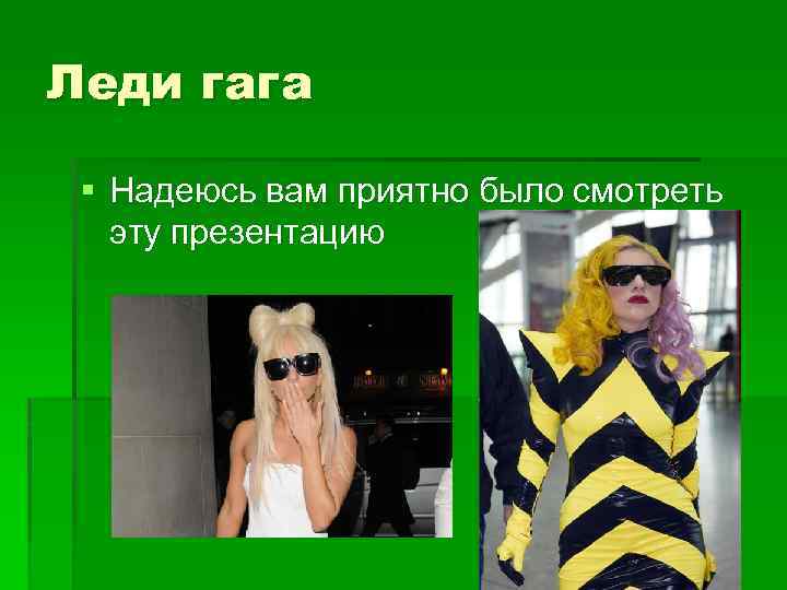 Леди гага § Надеюсь вам приятно было смотреть эту презентацию 