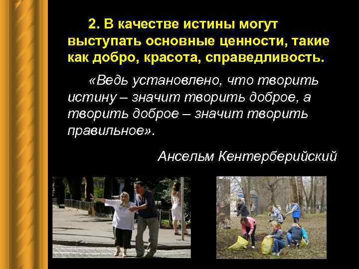 2. В качестве истины могут выступать основные ценности, такие как добро, красота, справедливость. «Ведь