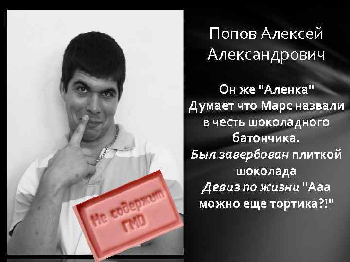 Попов Алексей Александрович Он же "Аленка" Думает что Марс назвали в честь шоколадного батончика.