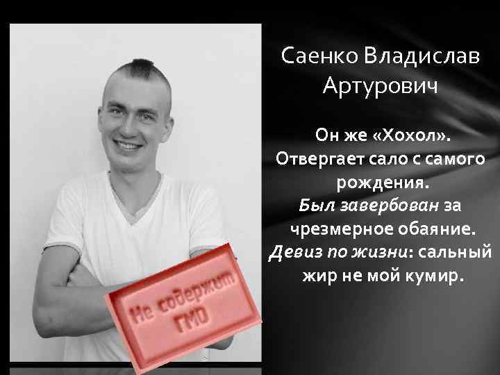 Саенко Владислав Артурович Он же «Хохол» . Отвергает сало с самого рождения. Был завербован