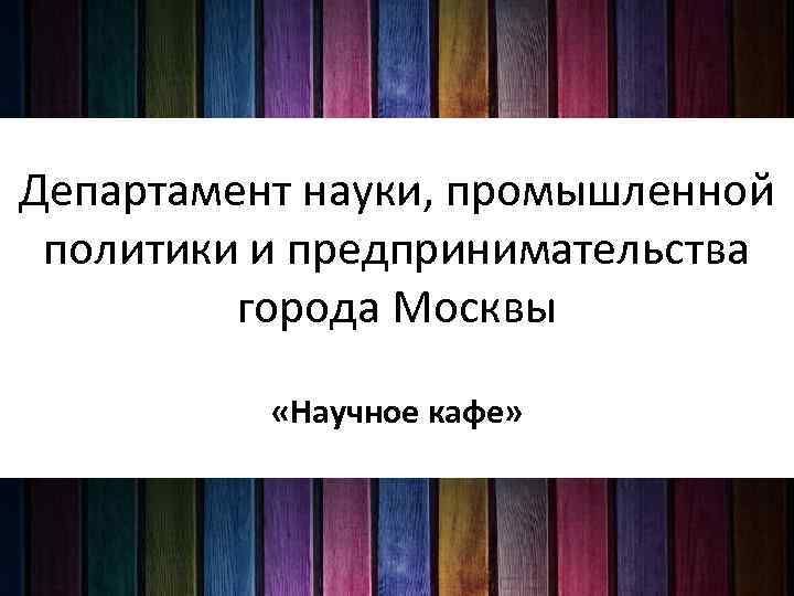 Департамент науки, промышленной политики и предпринимательства города Москвы «Научное кафе» 