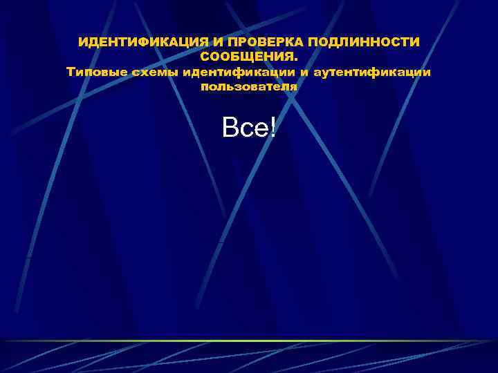 ИДЕНТИФИКАЦИЯ И ПРОВЕРКА ПОДЛИННОСТИ СООБЩЕНИЯ. Типовые схемы идентификации и аутентификации пользователя Все! 