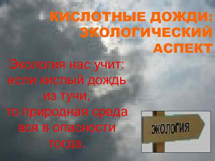 КИСЛОТНЫЕ ДОЖДИ: ЭКОЛОГИЧЕСКИЙ АСПЕКТ Экология нас учит: если кислый дождь из тучи, то природная