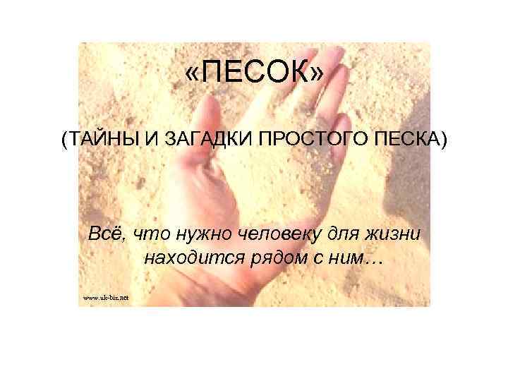  «ПЕСОК» (ТАЙНЫ И ЗАГАДКИ ПРОСТОГО ПЕСКА) Всё, что нужно человеку для жизни находится