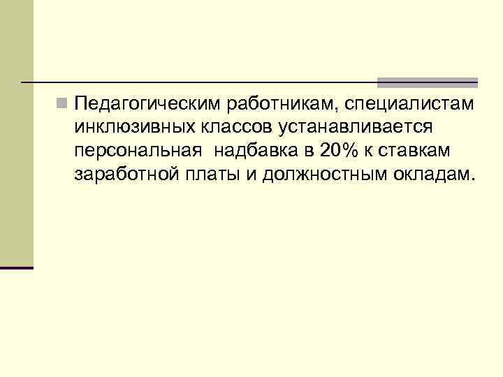 n Педагогическим работникам, специалистам инклюзивных классов устанавливается персональная надбавка в 20% к ставкам заработной