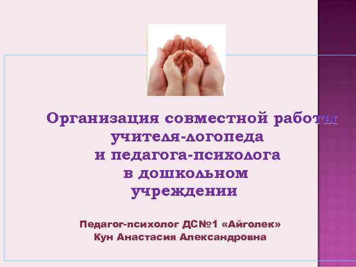 Организация совместной работы учителя-логопеда и педагога-психолога в дошкольном учреждении Педагог-психолог ДС№ 1 «Айголек» Кун