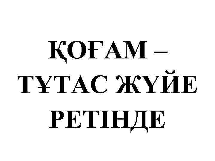ҚОҒАМ – ТҰТАС ЖҮЙЕ РЕТІНДЕ 