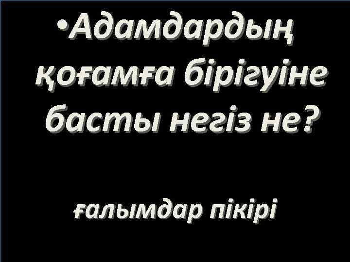  • Адамдардың қоғамға бірігуіне басты негіз не? ғалымдар пікірі 