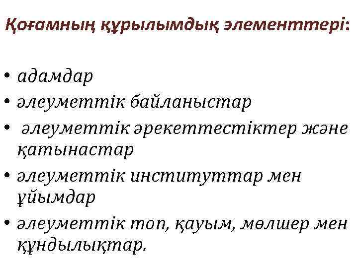 Қоғамның құрылымдық элементтері: • адамдар • әлеуметтік байланыстар • әлеуметтік әрекеттестіктер және қатынастар •