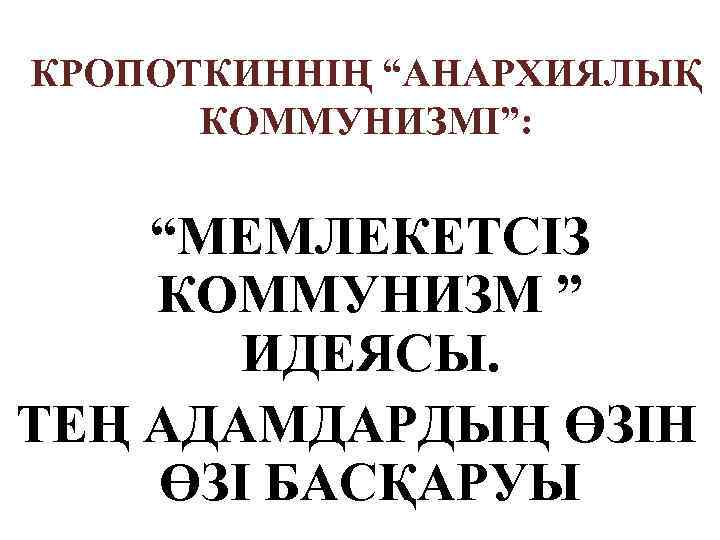 КРОПОТКИННІҢ “АНАРХИЯЛЫҚ КОММУНИЗМІ”: “МЕМЛЕКЕТСІЗ КОММУНИЗМ ” ИДЕЯСЫ. ТЕҢ АДАМДАРДЫҢ ӨЗІН ӨЗІ БАСҚАРУЫ 