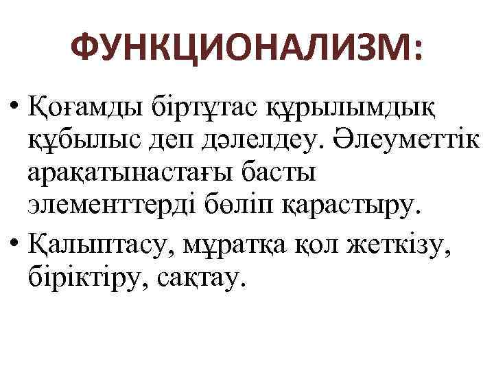 ФУНКЦИОНАЛИЗМ: • Қоғамды біртұтас құрылымдық құбылыс деп дәлелдеу. Әлеуметтік арақатынастағы басты элементтерді бөліп қарастыру.