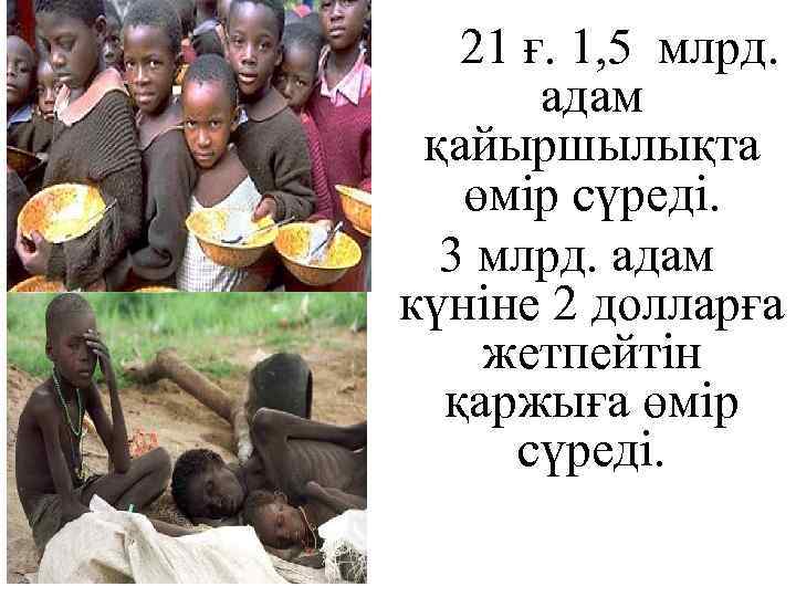 21 ғ. 1, 5 млрд. адам қайыршылықта өмір сүреді. 3 млрд. адам күніне 2