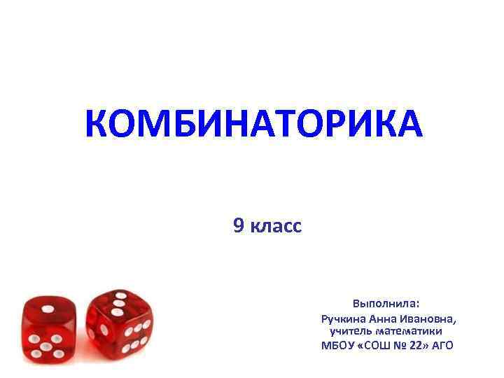 КОМБИНАТОРИКА 9 класс Выполнила: Ручкина Анна Ивановна, учитель математики МБОУ «СОШ № 22» АГО