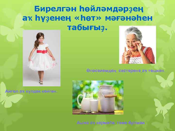  Бирелгән һөйләмдәрҙең аҡ һүҙенең «һөт» мәғәнәһен табығыҙ. Өләсәйемдең сәстәренә аҡ төшкән. Айгөл аҡ